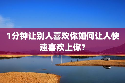 1分钟让别人喜欢你如何让人快速喜欢上你？