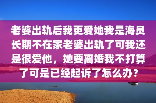 老婆出轨后我更爱她我是海员长期不在家老婆出轨了可我还是很爱他，她要离婚我不打算了可是已经起诉了怎么办？