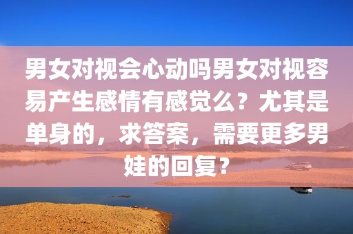 男女对视会心动吗男女对视容易产生感情有感觉么？尤其是单身的，求答案，需要更多男娃的回复？