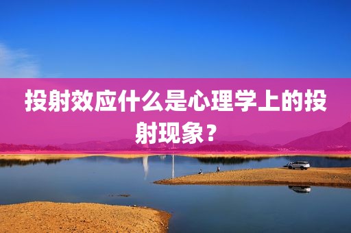 投射效应什么是心理学上的投射现象？