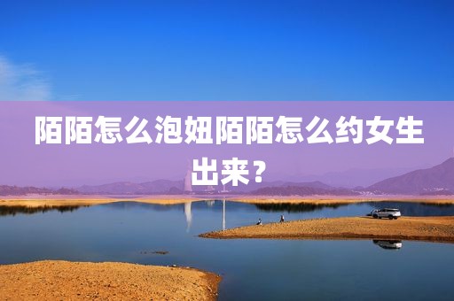 陌陌怎么泡妞陌陌怎么约女生出来？