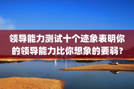 领导能力测试十个迹象表明你的领导能力比你想象的要弱？