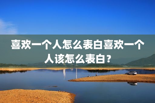 喜欢一个人怎么表白喜欢一个人该怎么表白？