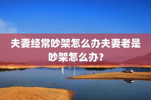 夫妻经常吵架怎么办夫妻老是吵架怎么办？