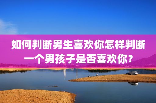 如何判断男生喜欢你怎样判断一个男孩子是否喜欢你？