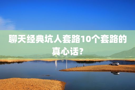 聊天经典坑人套路10个套路的真心话？
