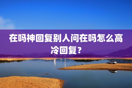 在吗神回复别人问在吗怎么高冷回复？