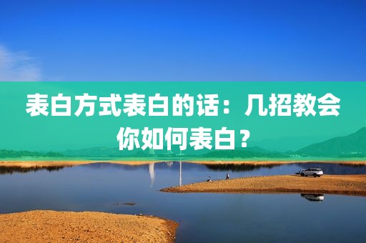 表白方式表白的话：几招教会你如何表白？