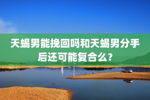 天蝎男能挽回吗和天蝎男分手后还可能复合么？