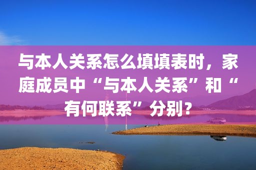 与本人关系怎么填填表时，家庭成员中“与本人关系”和“有何联系”分别？