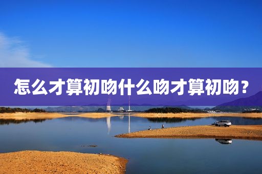 怎么才算初吻什么吻才算初吻？