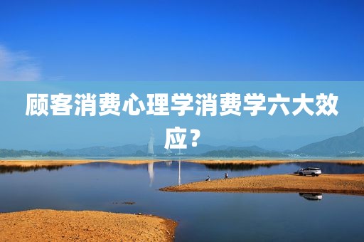 顾客消费心理学消费学六大效应？