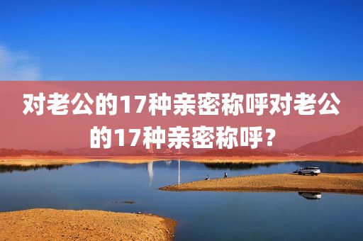 对老公的17种亲密称呼对老公的17种亲密称呼？