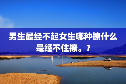 男生最经不起女生哪种撩什么是经不住撩。？