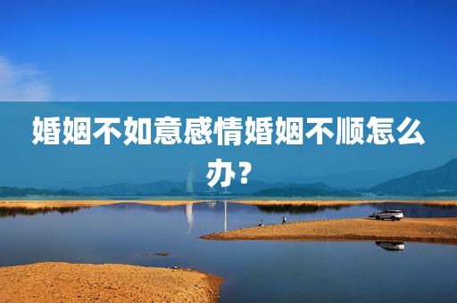 婚姻不如意感情婚姻不顺怎么办？