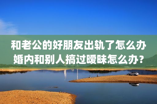 和老公的好朋友出轨了怎么办婚内和别人搞过暧昧怎么办？