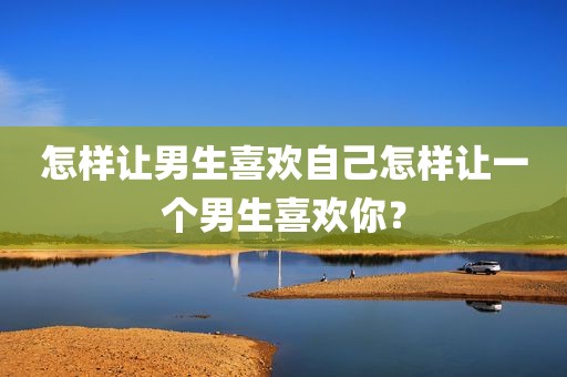 怎样让男生喜欢自己怎样让一个男生喜欢你？