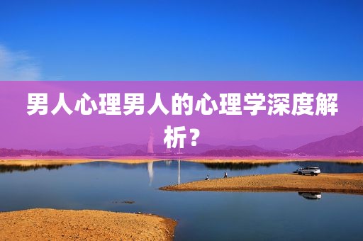 男人心理男人的心理学深度解析？