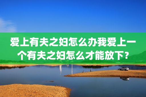 爱上有夫之妇怎么办我爱上一个有夫之妇怎么才能放下？