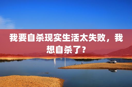 我要自杀现实生活太失败，我想自杀了？