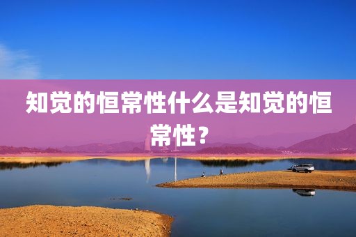 知觉的恒常性什么是知觉的恒常性？
