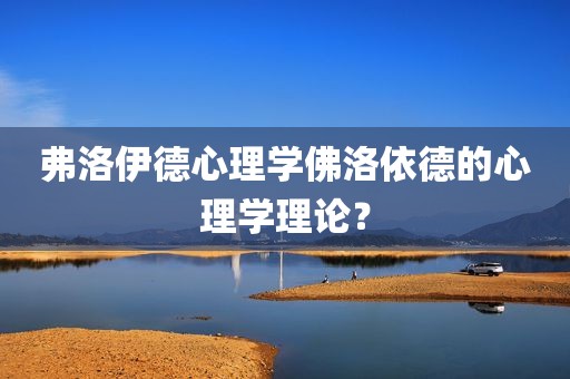 弗洛伊德心理学佛洛依德的心理学理论？