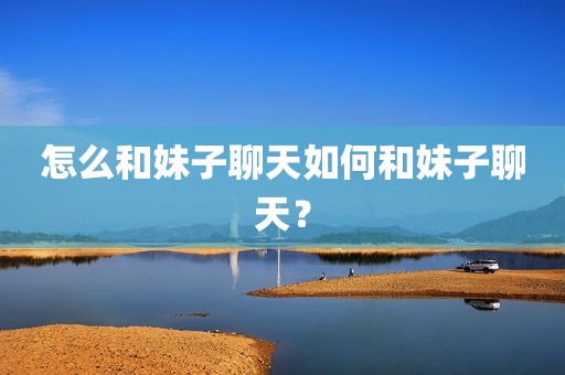怎么和妹子聊天如何和妹子聊天？