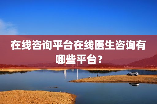 在线咨询平台在线医生咨询有哪些平台？