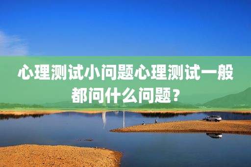 心理测试小问题心理测试一般都问什么问题？