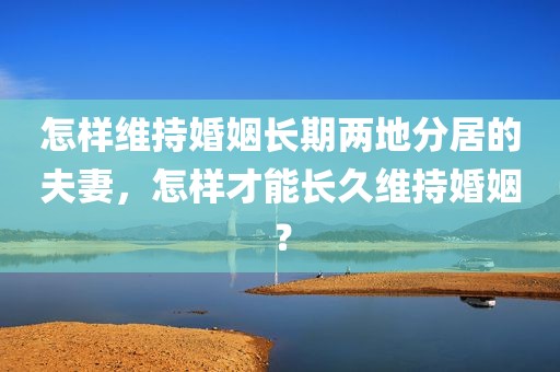 怎样维持婚姻长期两地分居的夫妻，怎样才能长久维持婚姻？