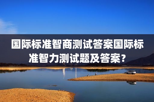 国际标准智商测试答案国际标准智力测试题及答案？