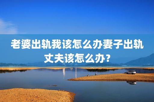 老婆出轨我该怎么办妻子出轨丈夫该怎么办？