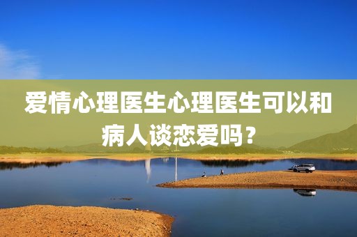 爱情心理医生心理医生可以和病人谈恋爱吗？