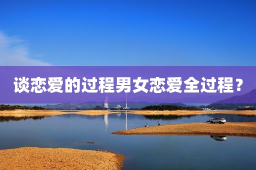 谈恋爱的过程男女恋爱全过程？