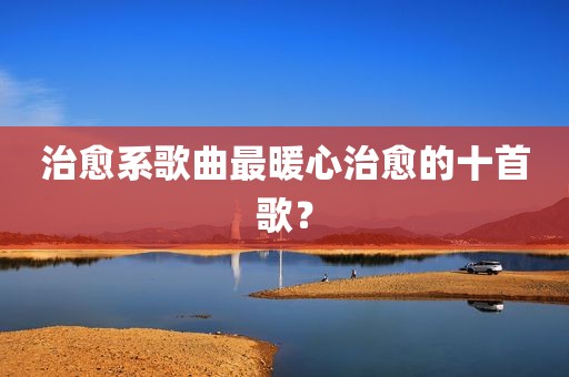 治愈系歌曲最暖心治愈的十首歌？