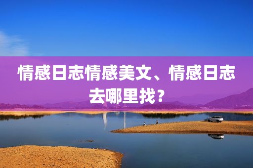 情感日志情感美文、情感日志去哪里找？