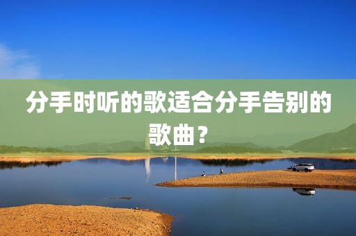分手时听的歌适合分手告别的歌曲？