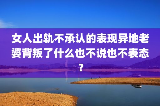 女人出轨不承认的表现异地老婆背叛了什么也不说也不表态？