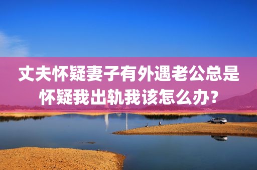 丈夫怀疑妻子有外遇老公总是怀疑我出轨我该怎么办？