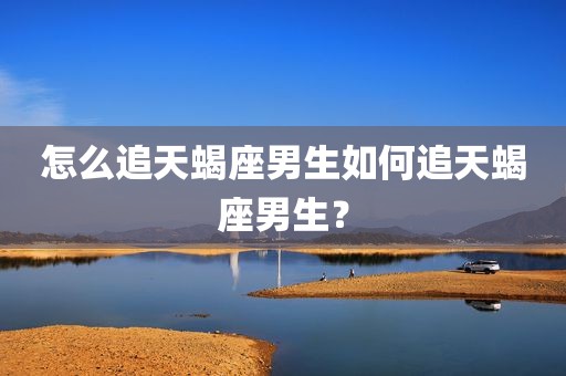 怎么追天蝎座男生如何追天蝎座男生？