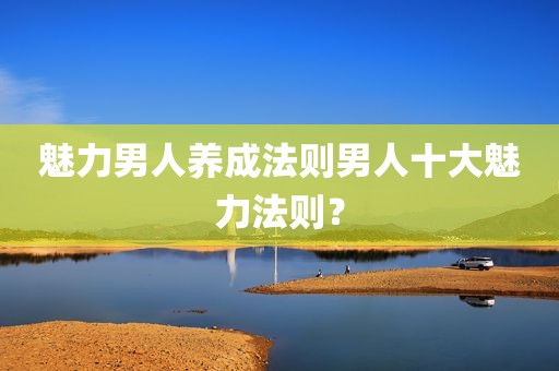 魅力男人养成法则男人十大魅力法则？