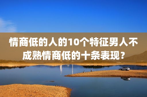情商低的人的10个特征男人不成熟情商低的十条表现？