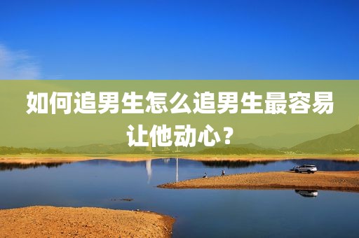 如何追男生怎么追男生最容易让他动心？