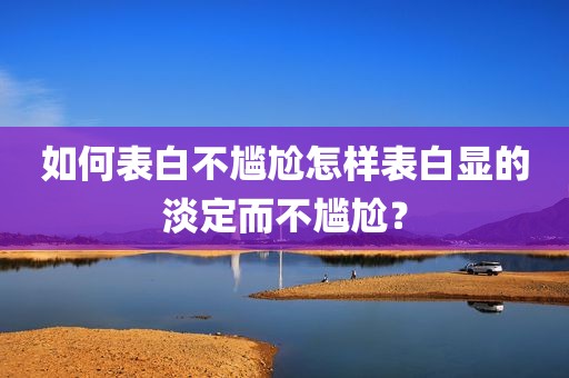 如何表白不尴尬怎样表白显的淡定而不尴尬？