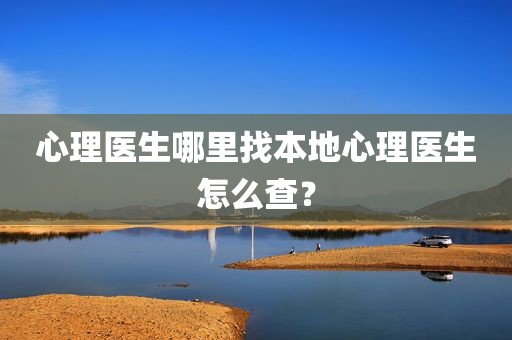 心理医生哪里找本地心理医生怎么查？