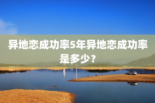 异地恋成功率5年异地恋成功率是多少？