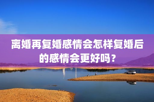 离婚再复婚感情会怎样复婚后的感情会更好吗？
