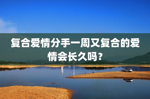 复合爱情分手一周又复合的爱情会长久吗？