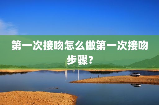 第一次接吻怎么做第一次接吻步骤？