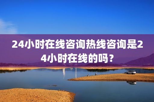 24小时在线咨询热线咨询是24小时在线的吗？